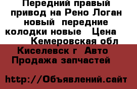 Передний правый привод на Рено Логан новый  передние колодки новые › Цена ­ 3 600 - Кемеровская обл., Киселевск г. Авто » Продажа запчастей   